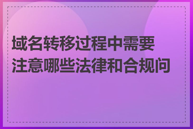 域名转移过程中需要注意哪些法律和合规问题