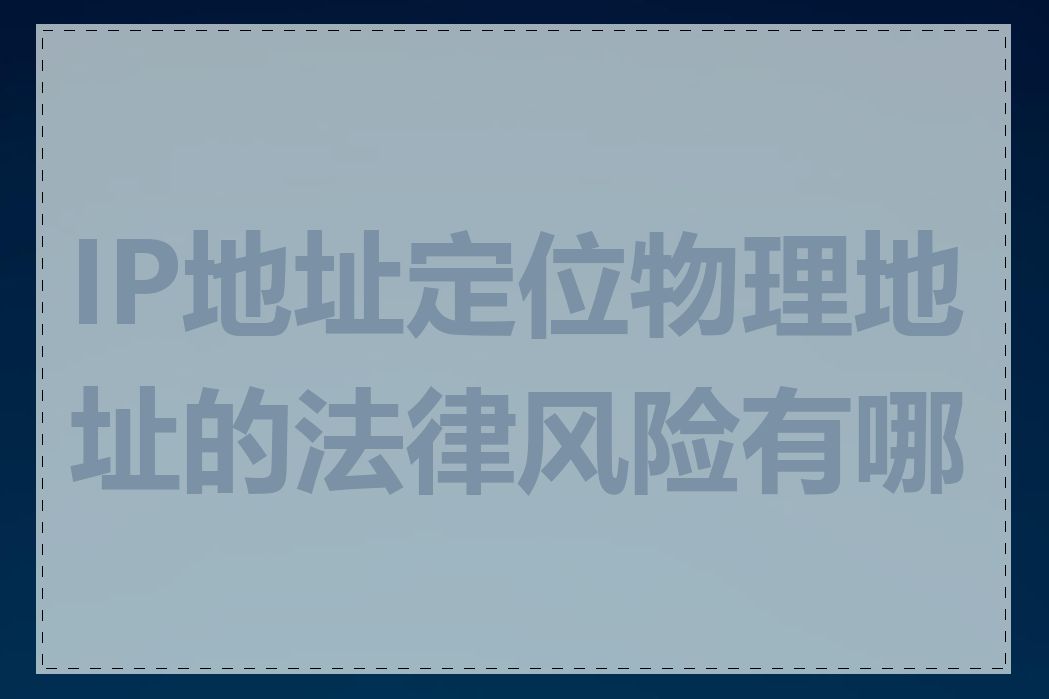 IP地址定位物理地址的法律风险有哪些