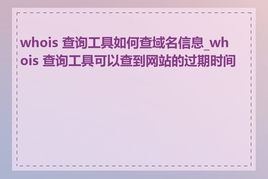 whois 查询工具如何查域名信息_whois 查询工具可以查到网站的过期时间吗