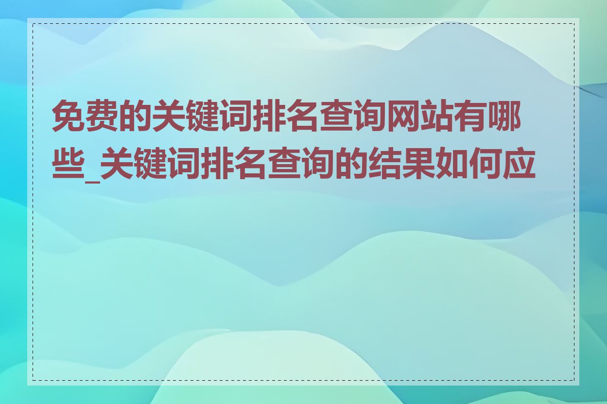 免费的关键词排名查询网站有哪些_关键词排名查询的结果如何应用