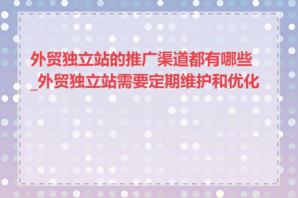 外贸独立站的推广渠道都有哪些_外贸独立站需要定期维护和优化吗