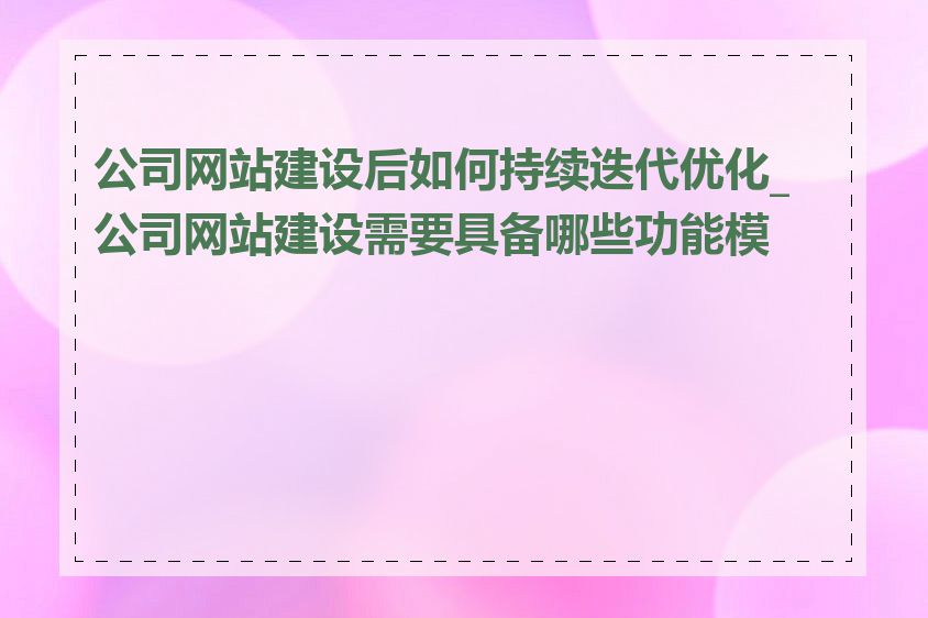 公司网站建设后如何持续迭代优化_公司网站建设需要具备哪些功能模块