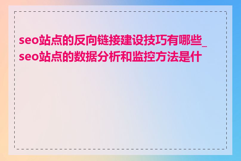 seo站点的反向链接建设技巧有哪些_seo站点的数据分析和监控方法是什么