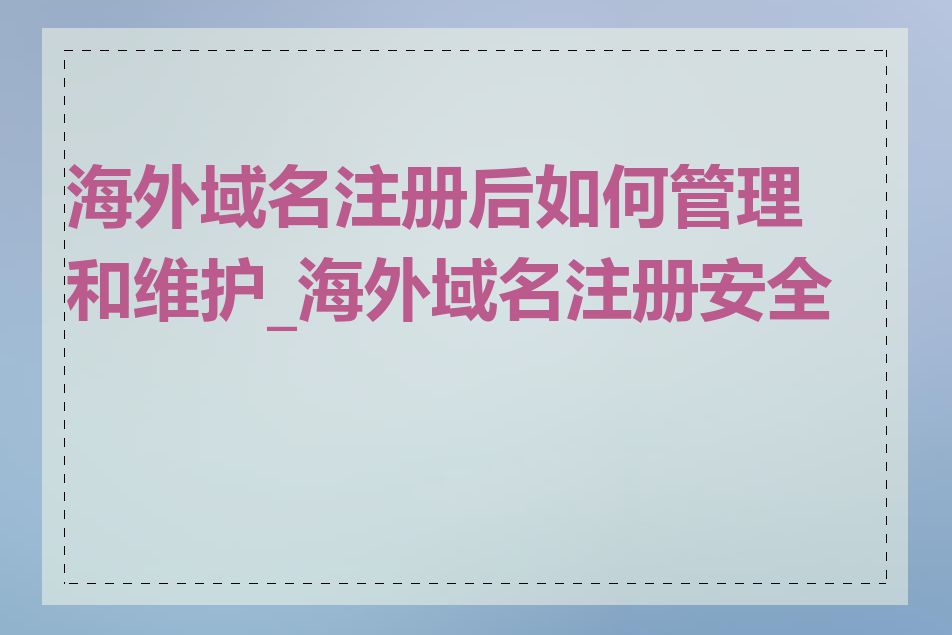 海外域名注册后如何管理和维护_海外域名注册安全吗
