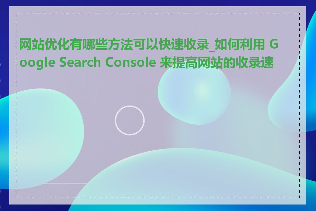 网站优化有哪些方法可以快速收录_如何利用 Google Search Console 来提高网站的收录速度