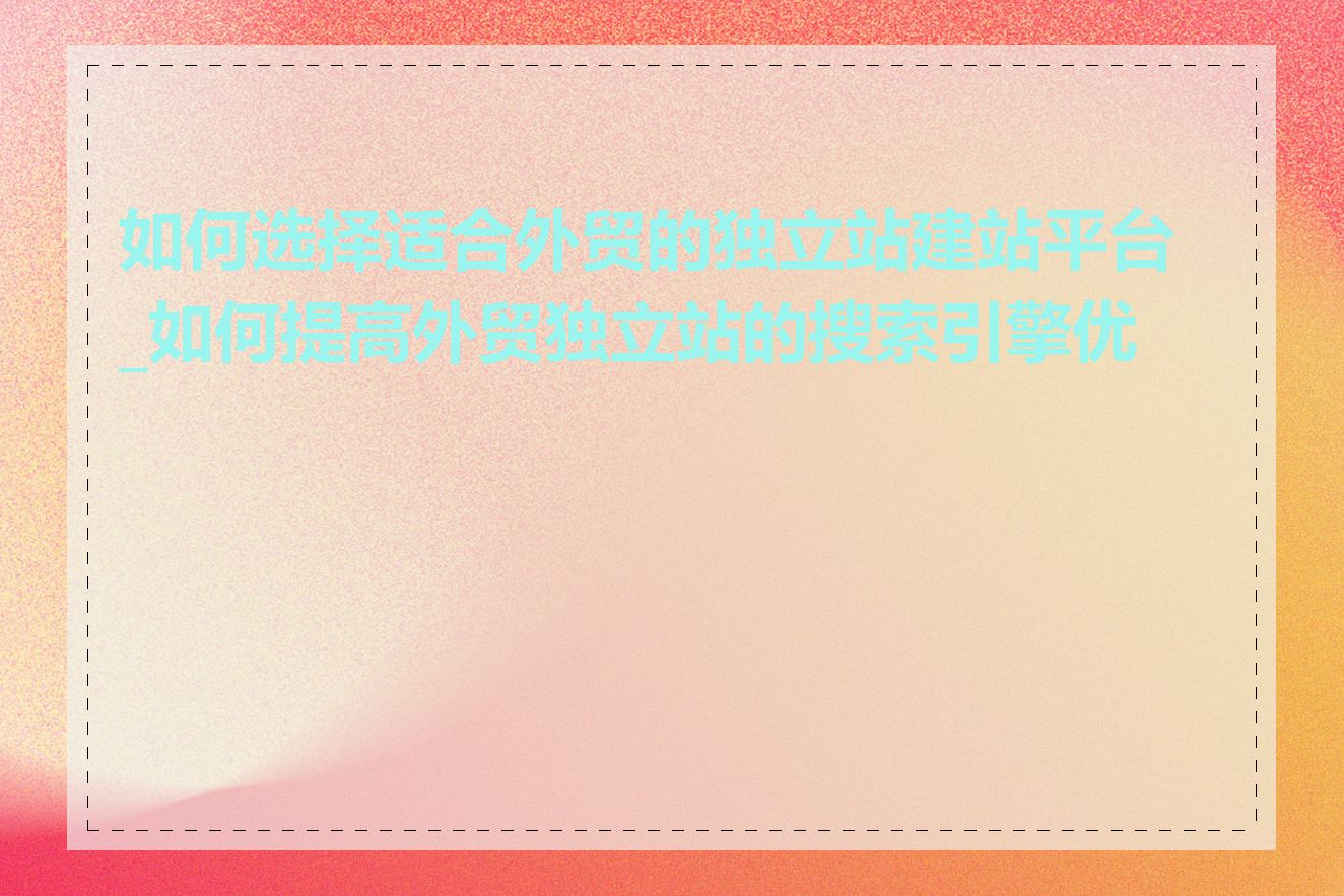 如何选择适合外贸的独立站建站平台_如何提高外贸独立站的搜索引擎优化