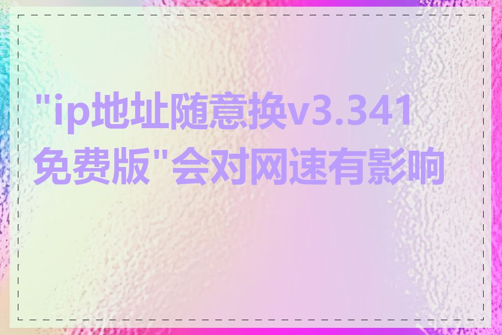 "ip地址随意换v3.341免费版"会对网速有影响吗