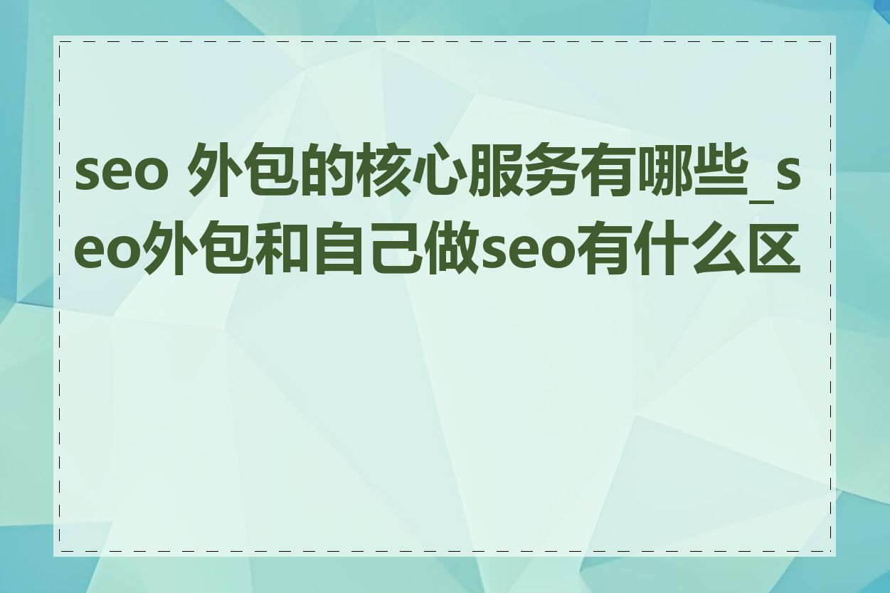 seo 外包的核心服务有哪些_seo外包和自己做seo有什么区别