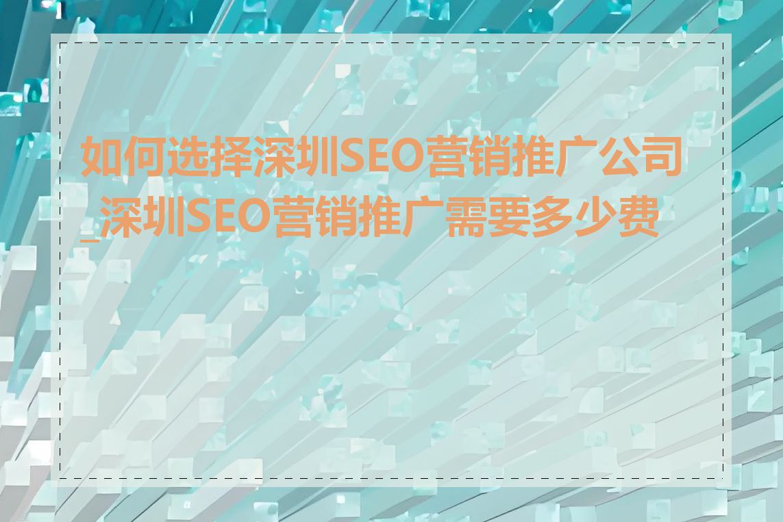如何选择深圳SEO营销推广公司_深圳SEO营销推广需要多少费用