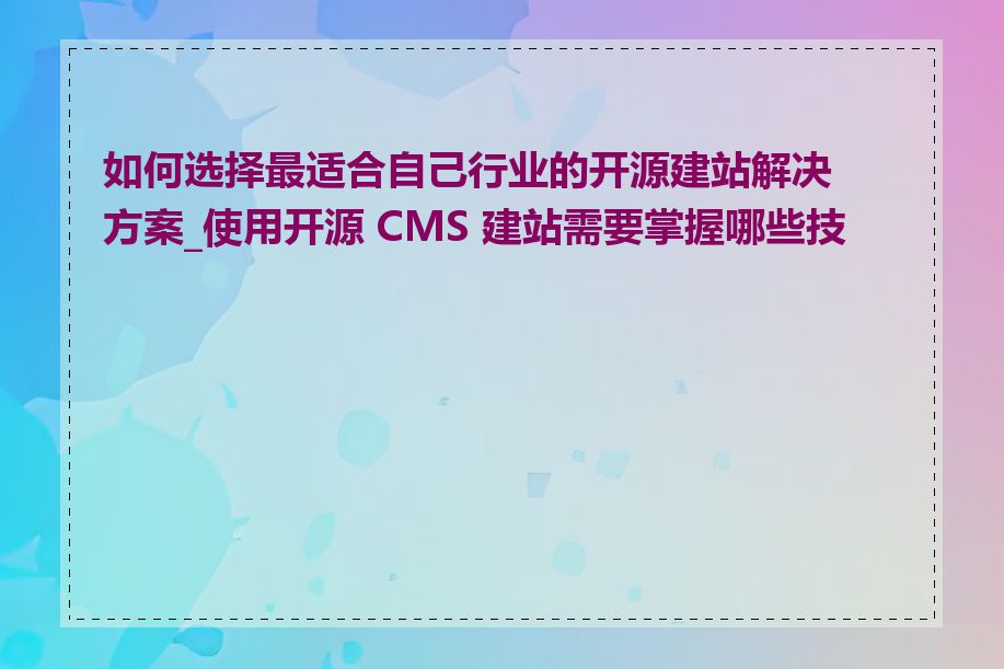 如何选择最适合自己行业的开源建站解决方案_使用开源 CMS 建站需要掌握哪些技能