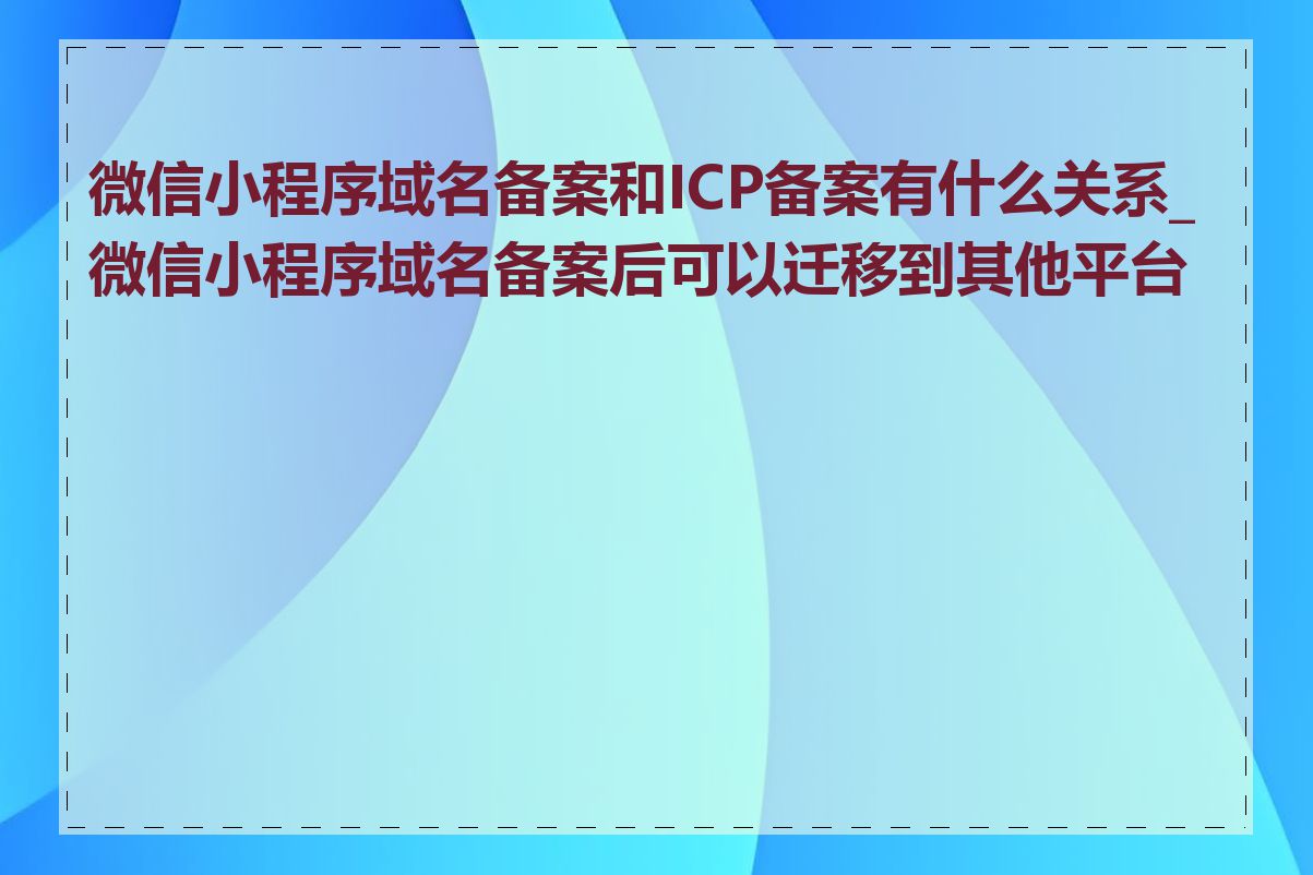 微信小程序域名备案和ICP备案有什么关系_微信小程序域名备案后可以迁移到其他平台吗