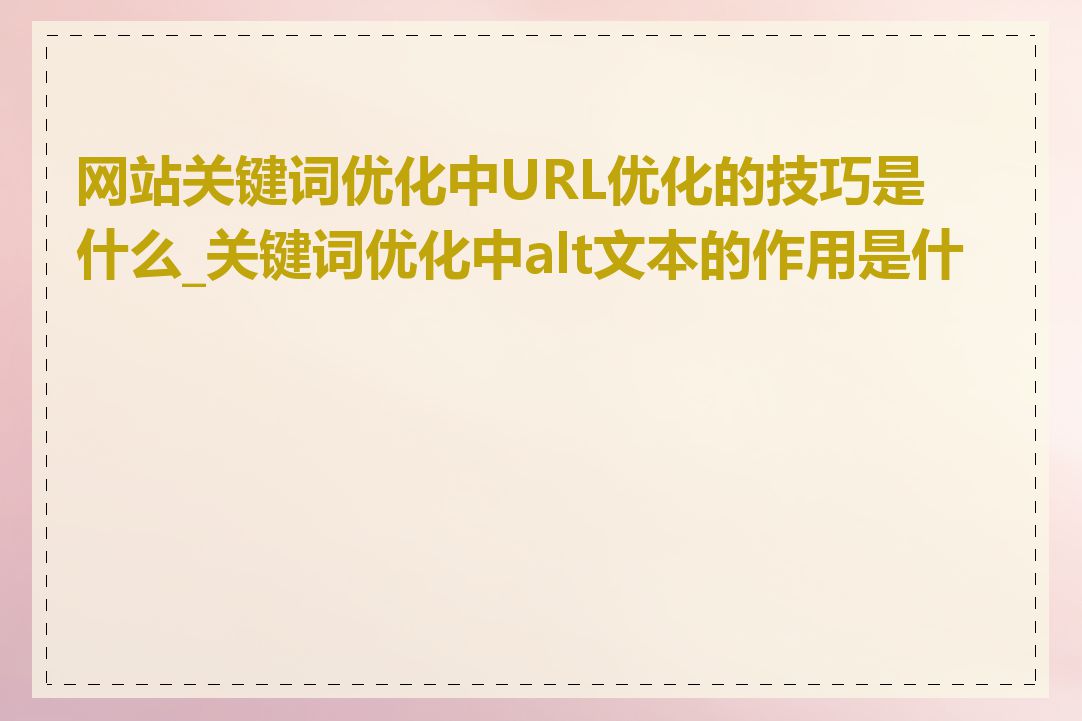 网站关键词优化中URL优化的技巧是什么_关键词优化中alt文本的作用是什么