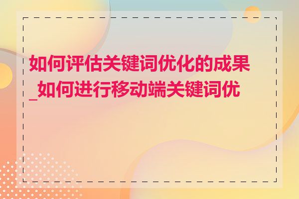 如何评估关键词优化的成果_如何进行移动端关键词优化