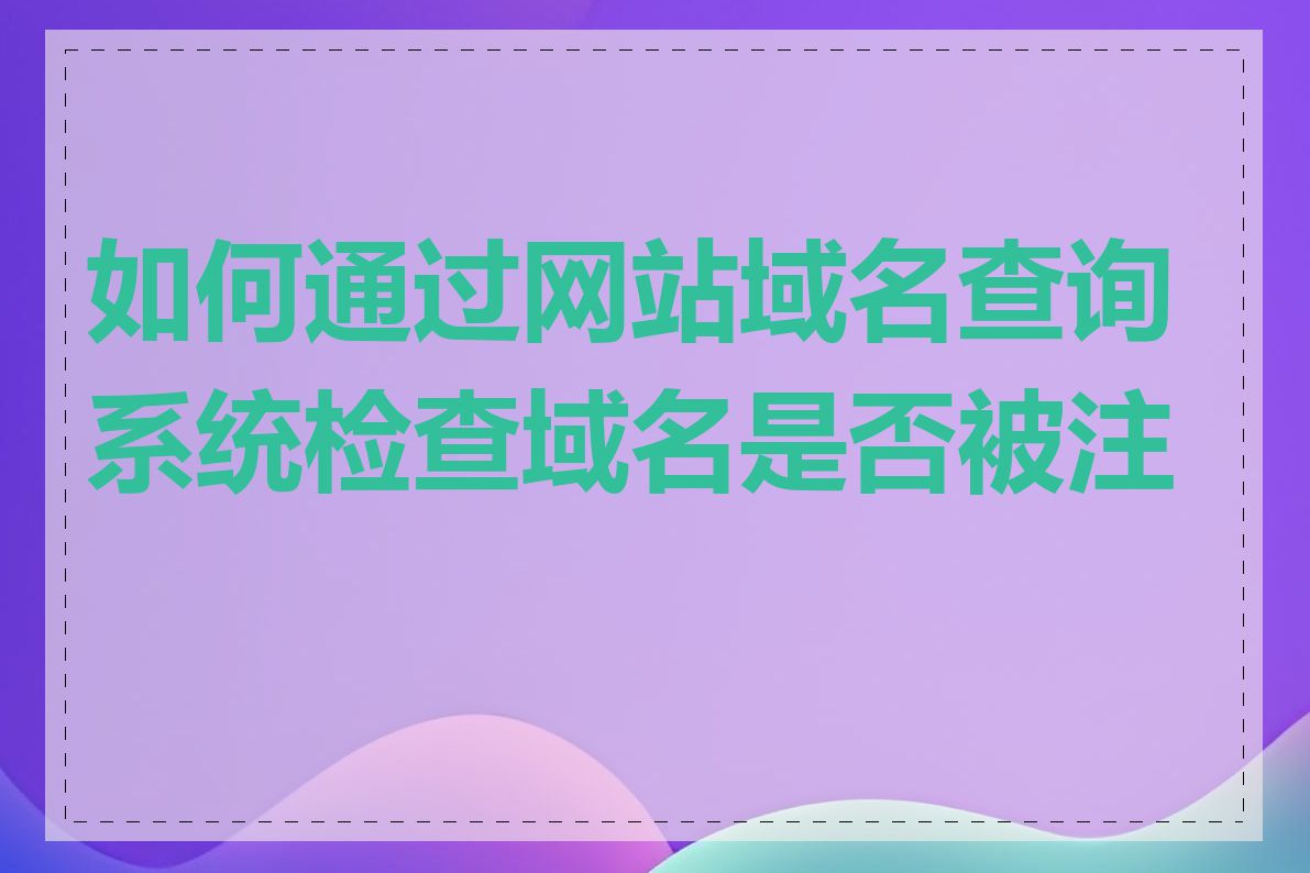 如何通过网站域名查询系统检查域名是否被注册
