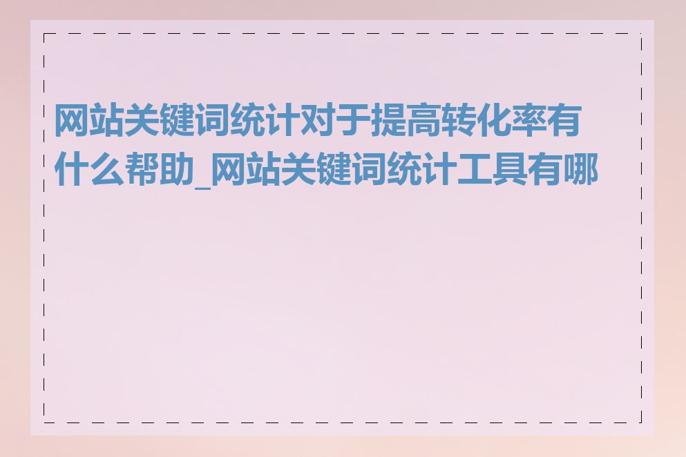 网站关键词统计对于提高转化率有什么帮助_网站关键词统计工具有哪些