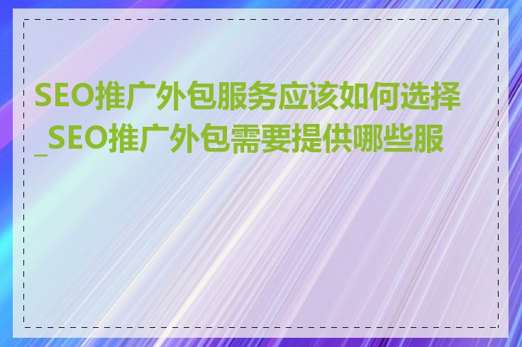 SEO推广外包服务应该如何选择_SEO推广外包需要提供哪些服务