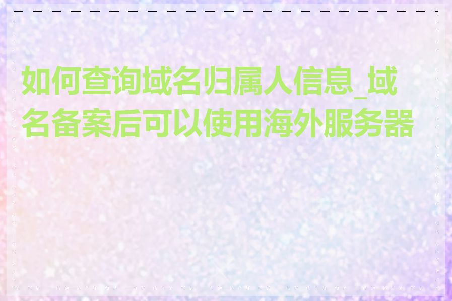 如何查询域名归属人信息_域名备案后可以使用海外服务器吗