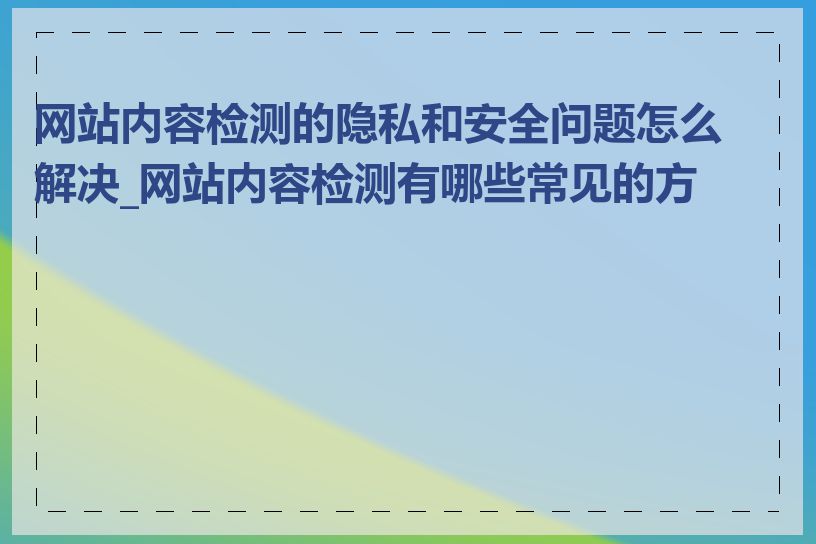 网站内容检测的隐私和安全问题怎么解决_网站内容检测有哪些常见的方法