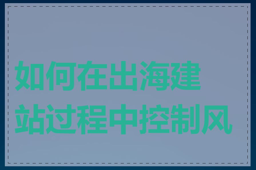 如何在出海建站过程中控制风险