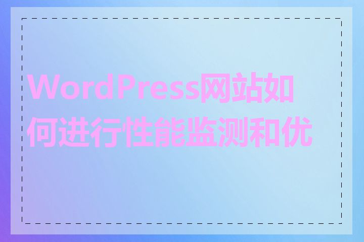 WordPress网站如何进行性能监测和优化