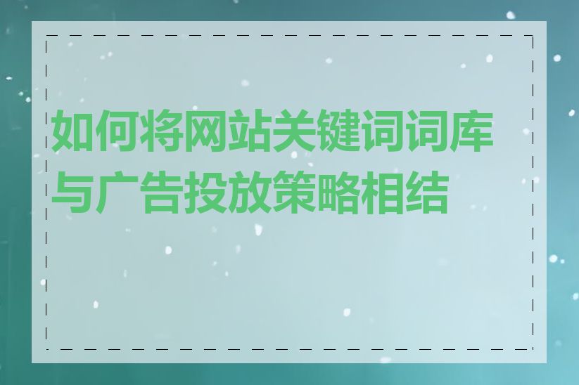 如何将网站关键词词库与广告投放策略相结合