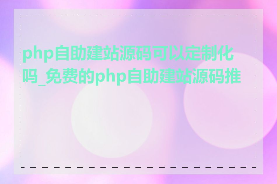 php自助建站源码可以定制化吗_免费的php自助建站源码推荐