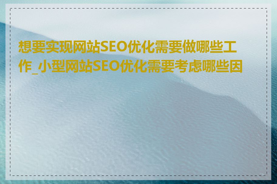 想要实现网站SEO优化需要做哪些工作_小型网站SEO优化需要考虑哪些因素