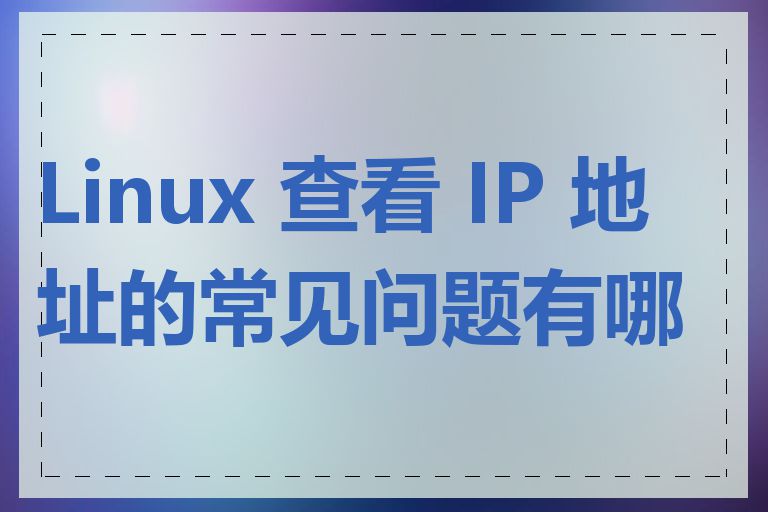 Linux 查看 IP 地址的常见问题有哪些