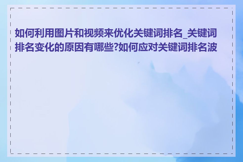 如何利用图片和视频来优化关键词排名_关键词排名变化的原因有哪些?如何应对关键词排名波动