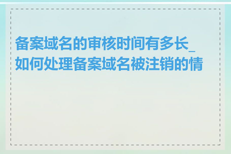 备案域名的审核时间有多长_如何处理备案域名被注销的情况