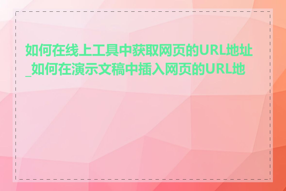 如何在线上工具中获取网页的URL地址_如何在演示文稿中插入网页的URL地址