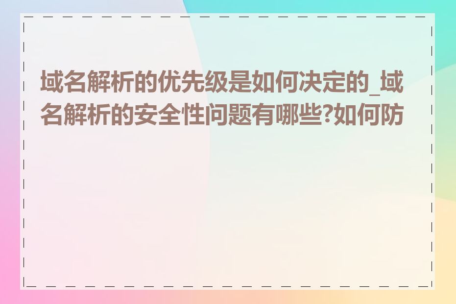 域名解析的优先级是如何决定的_域名解析的安全性问题有哪些?如何防范
