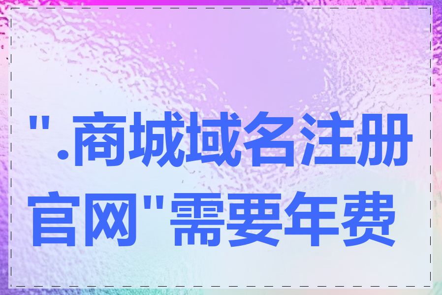 ".商城域名注册官网"需要年费吗