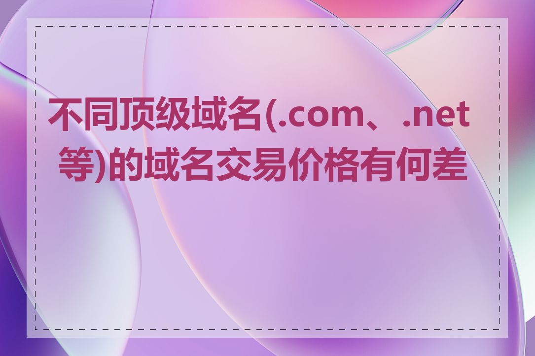 不同顶级域名(.com、.net 等)的域名交易价格有何差异