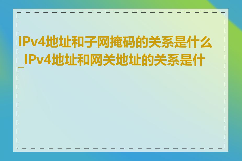 IPv4地址和子网掩码的关系是什么_IPv4地址和网关地址的关系是什么