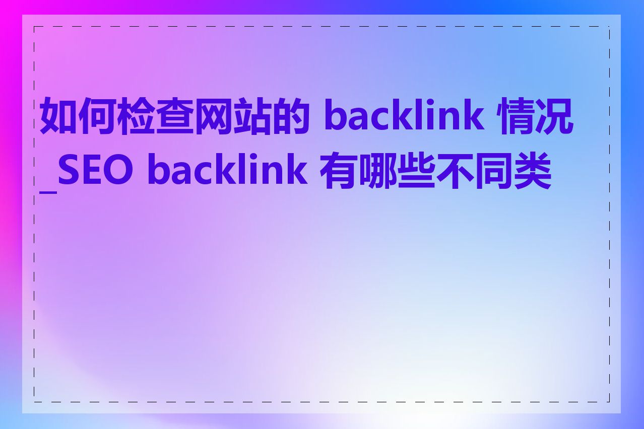 如何检查网站的 backlink 情况_SEO backlink 有哪些不同类型