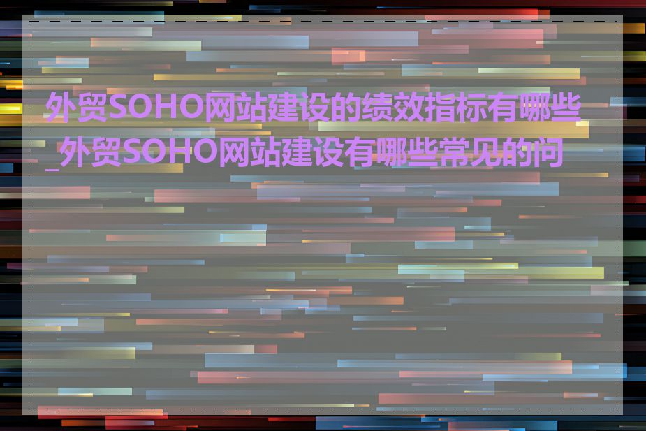 外贸SOHO网站建设的绩效指标有哪些_外贸SOHO网站建设有哪些常见的问题