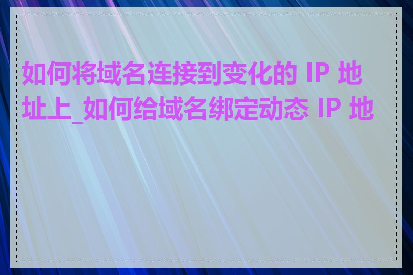如何将域名连接到变化的 IP 地址上_如何给域名绑定动态 IP 地址