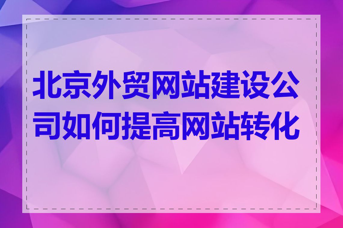 北京外贸网站建设公司如何提高网站转化率