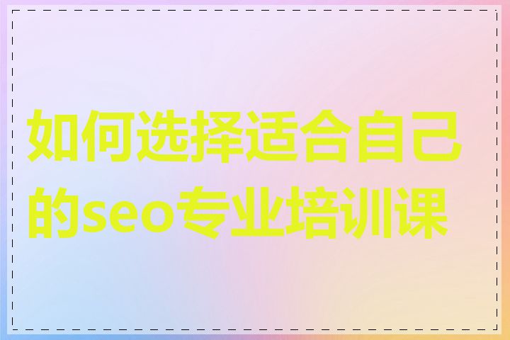 如何选择适合自己的seo专业培训课程
