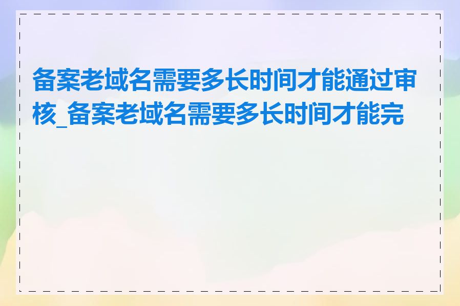 备案老域名需要多长时间才能通过审核_备案老域名需要多长时间才能完成