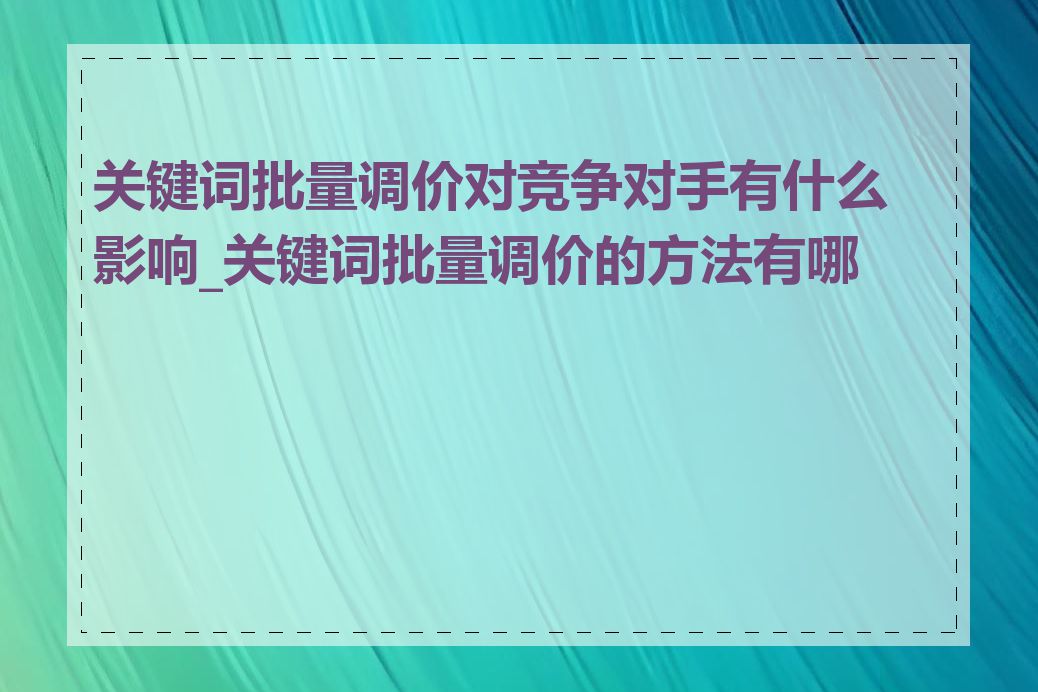 关键词批量调价对竞争对手有什么影响_关键词批量调价的方法有哪些