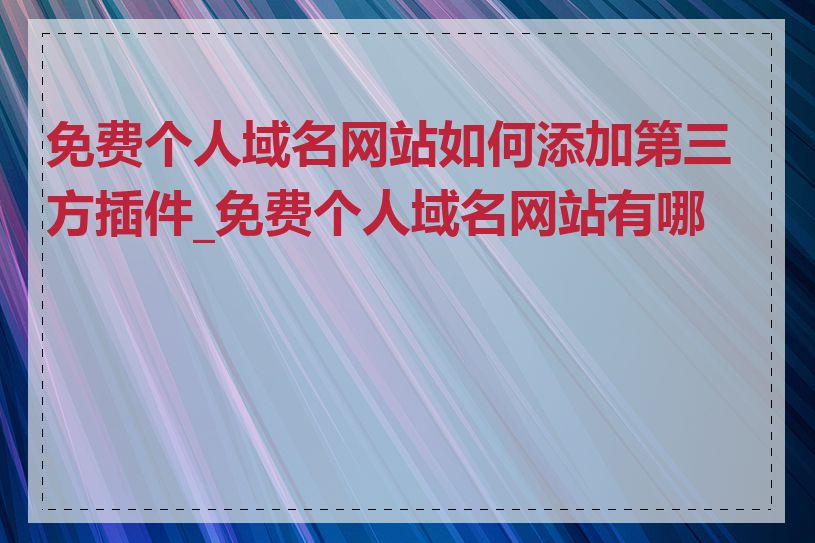 免费个人域名网站如何添加第三方插件_免费个人域名网站有哪些
