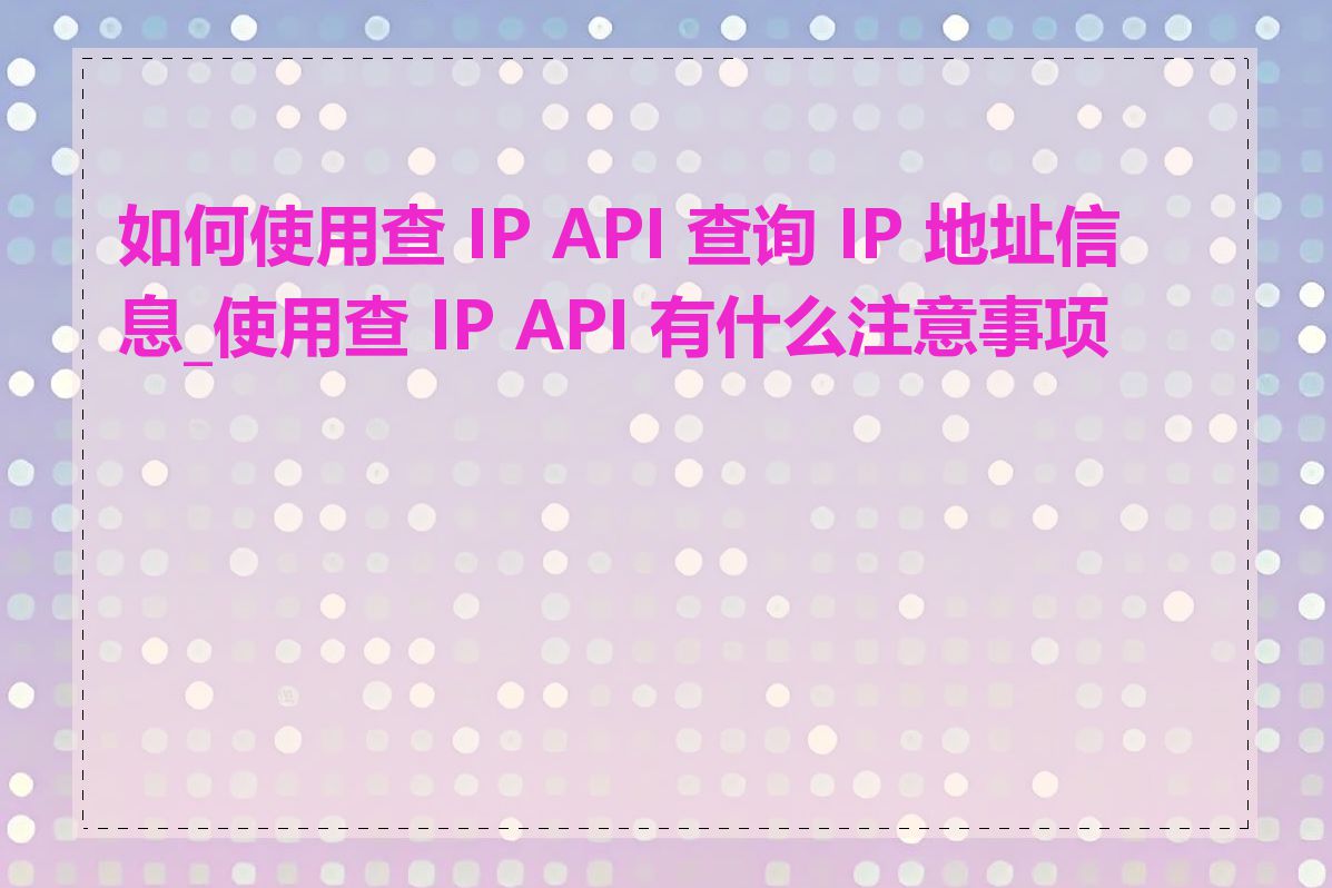 如何使用查 IP API 查询 IP 地址信息_使用查 IP API 有什么注意事项吗