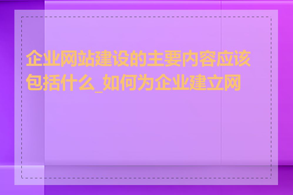 企业网站建设的主要内容应该包括什么_如何为企业建立网站