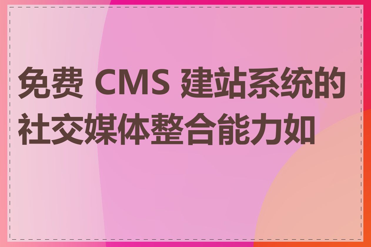 免费 CMS 建站系统的社交媒体整合能力如何