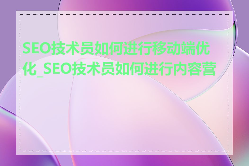 SEO技术员如何进行移动端优化_SEO技术员如何进行内容营销