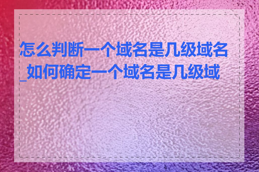 怎么判断一个域名是几级域名_如何确定一个域名是几级域名