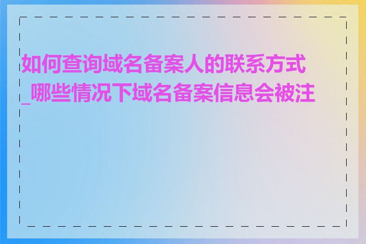 如何查询域名备案人的联系方式_哪些情况下域名备案信息会被注销