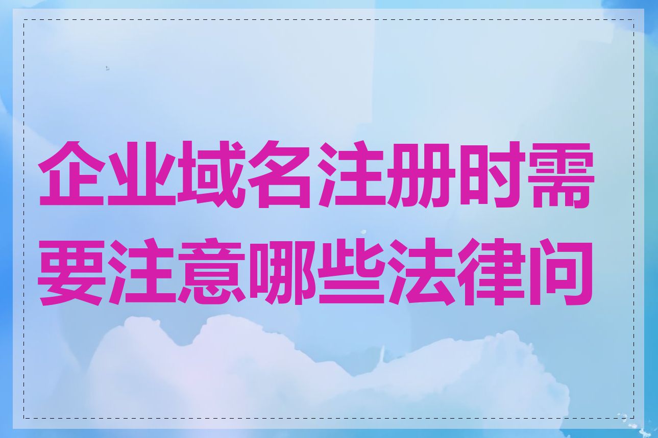 企业域名注册时需要注意哪些法律问题